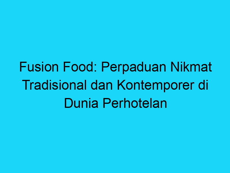 Fusion Food Perpaduan Nikmat Tradisional Dan Kontemporer Di Dunia